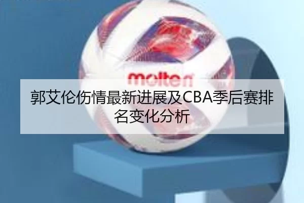 郭艾伦伤情最新进展及CBA季后赛排名变化分析