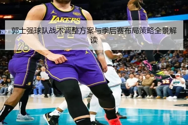 郭士强球队战术调整方案与季后赛布局策略全景解读