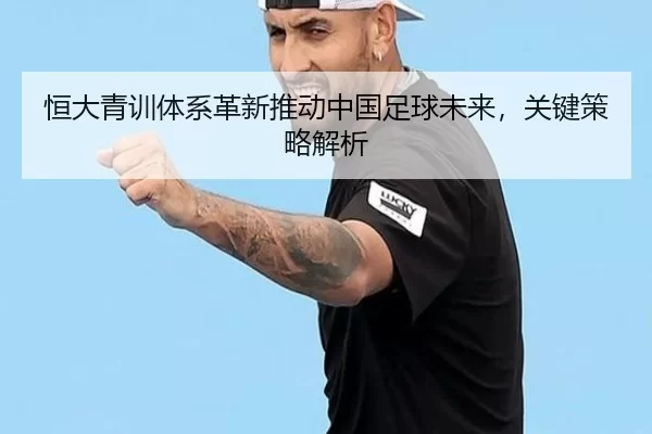恒大青训体系革新推动中国足球未来，关键策略解析
