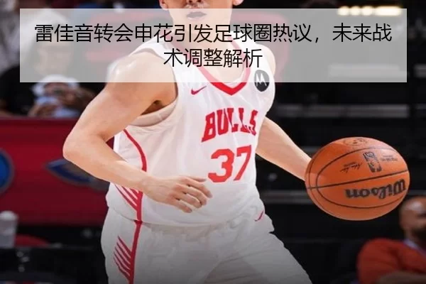 雷佳音转会申花引发足球圈热议，未来战术调整解析