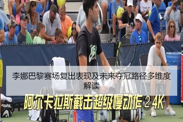李娜巴黎赛场复出表现及未来夺冠路径多维度解读