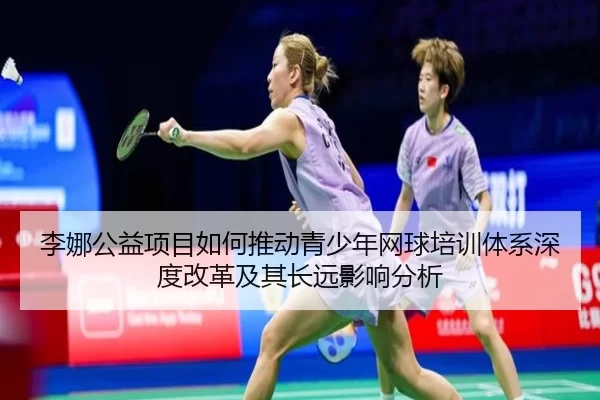 李娜公益项目如何推动青少年网球培训体系深度改革及其长远影响分析