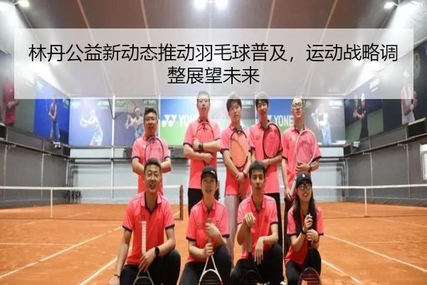 林丹公益新动态推动羽毛球普及，运动战略调整展望未来
