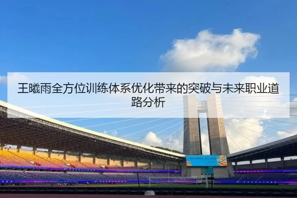 王曦雨全方位训练体系优化带来的突破与未来职业道路分析