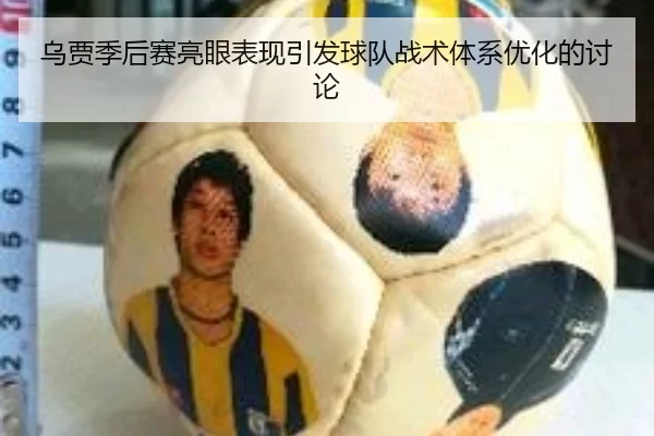乌贾季后赛亮眼表现引发球队战术体系优化的讨论