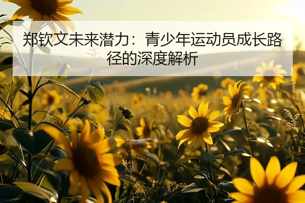 郑钦文未来潜力：青少年运动员成长路径的深度解析